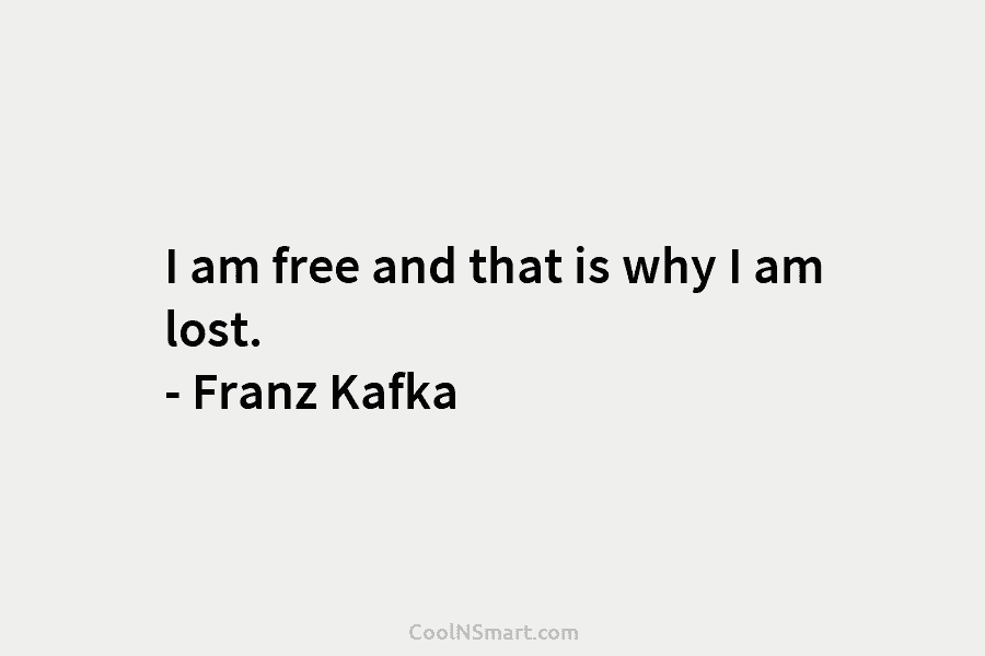 I am free and that is why I am lost. – Franz Kafka