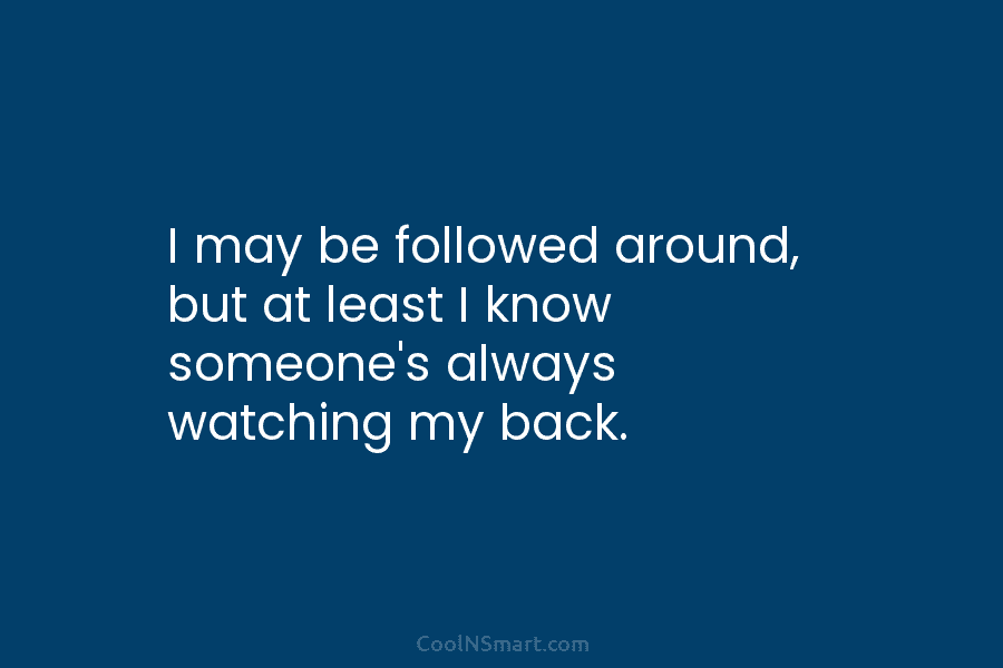 I may be followed around, but at least I know someone’s always watching my back.