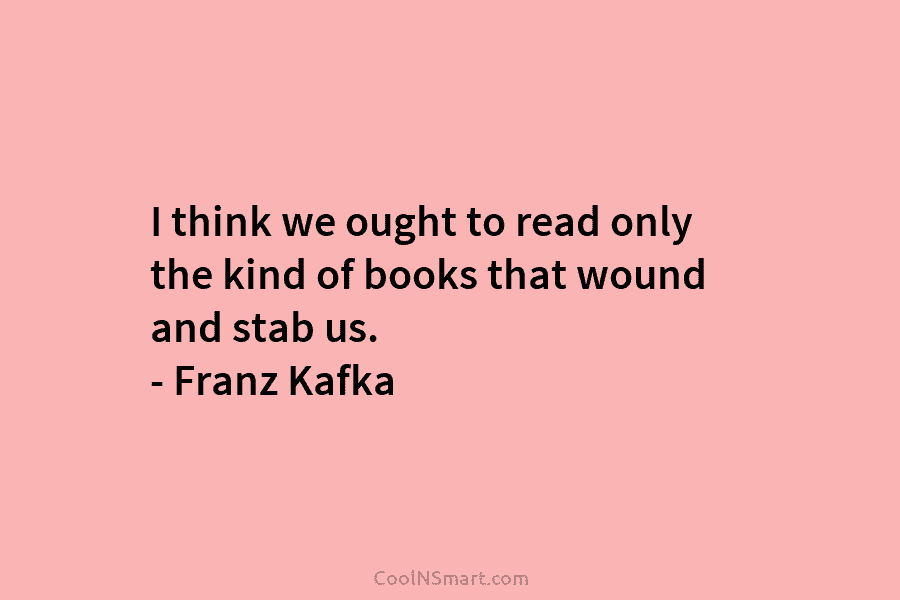 I think we ought to read only the kind of books that wound and stab us. – Franz Kafka