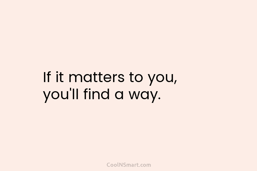 If it matters to you, you’ll find a way.