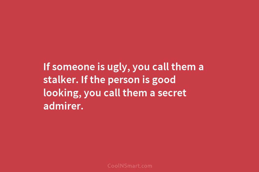 If someone is ugly, you call them a stalker. If the person is good looking,...