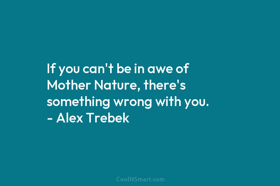 If you can’t be in awe of Mother Nature, there’s something wrong with you. –...