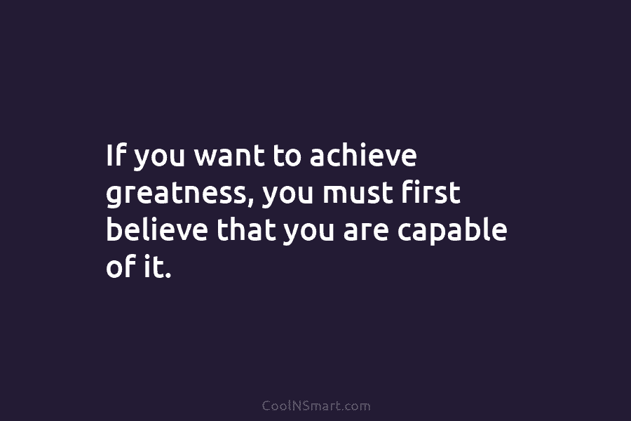 If you want to achieve greatness, you must first believe that you are capable of...