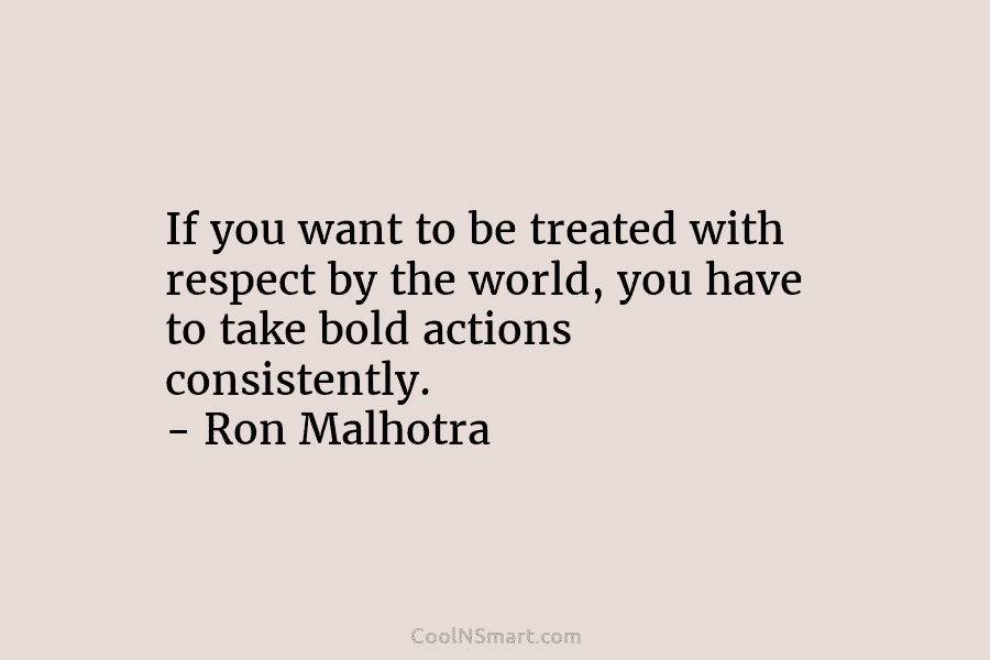 If you want to be treated with respect by the world, you have to take bold actions consistently. – Ron...