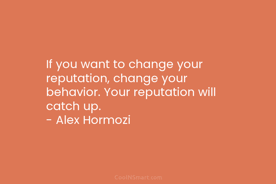 If you want to change your reputation, change your behavior. Your reputation will catch up....