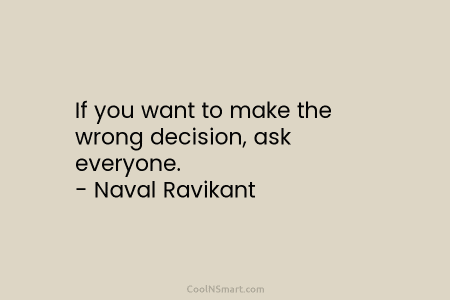 If you want to make the wrong decision, ask everyone. – Naval Ravikant