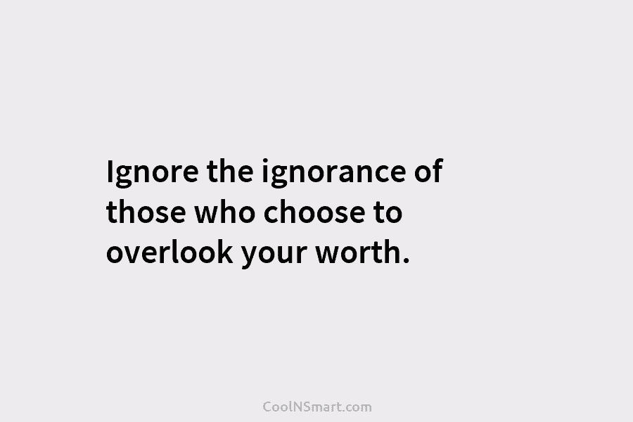 Ignore the ignorance of those who choose to overlook your worth.