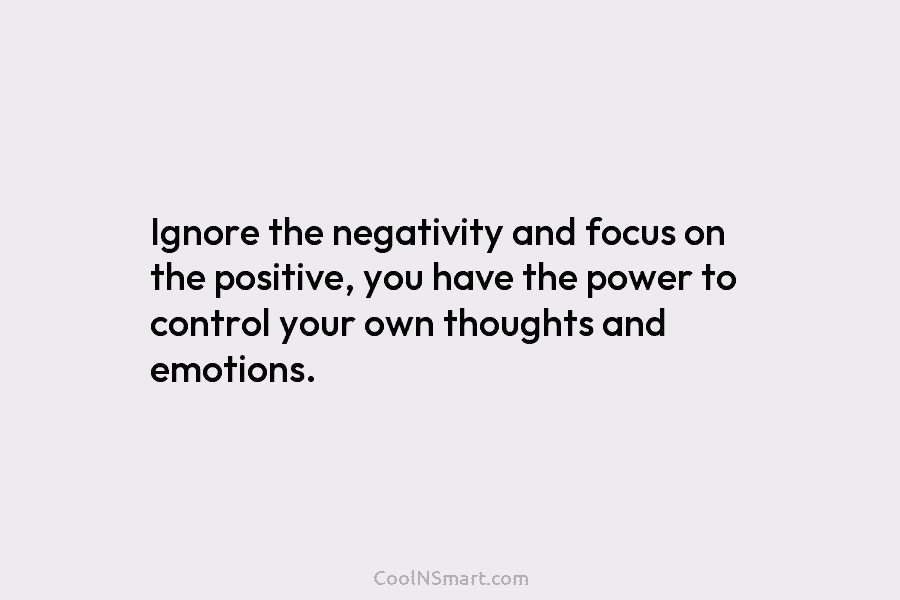 Ignore the negativity and focus on the positive, you have the power to control your own thoughts and emotions.
