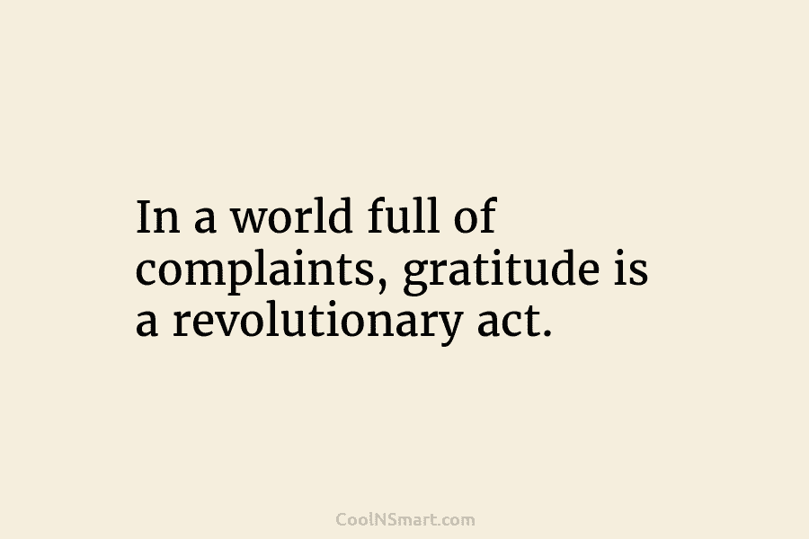 In a world full of complaints, gratitude is a revolutionary act.