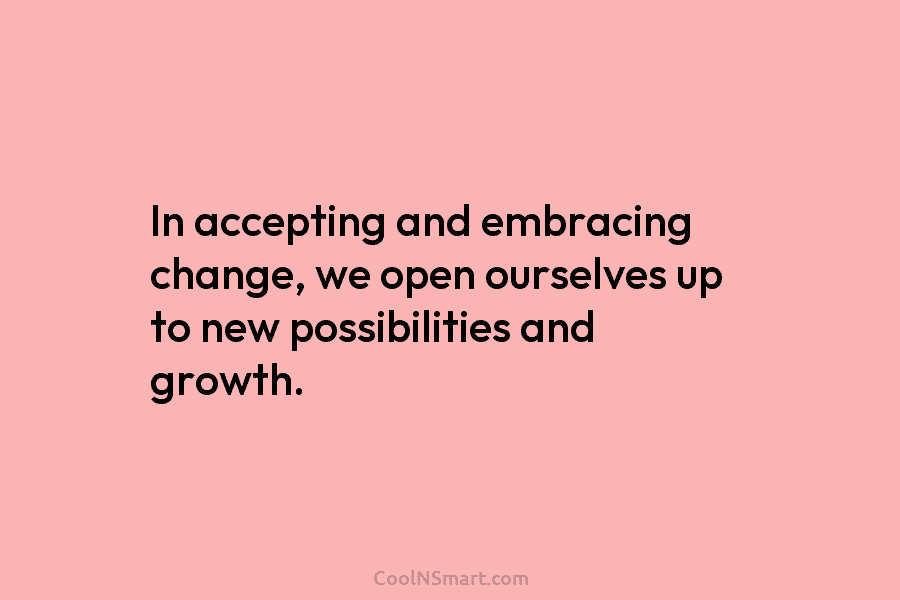 In accepting and embracing change, we open ourselves up to new possibilities and growth.
