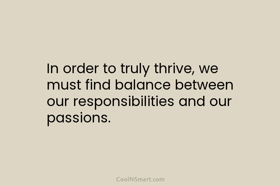 In order to truly thrive, we must find balance between our responsibilities and our passions.
