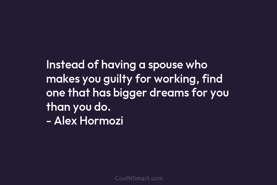 Instead of having a spouse who makes you guilty for working, find one that has...