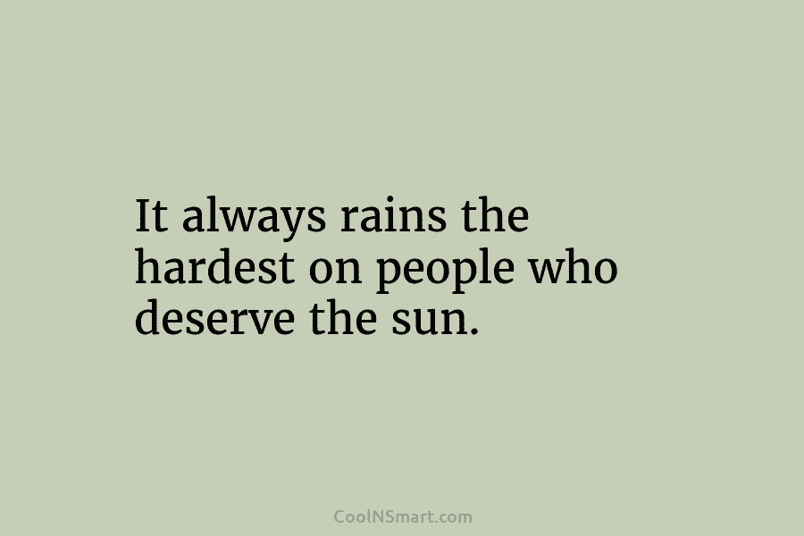 It always rains the hardest on people who deserve the sun.