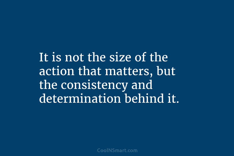 It is not the size of the action that matters, but the consistency and determination...