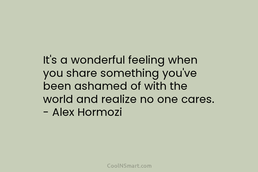 It’s a wonderful feeling when you share something you’ve been ashamed of with the world and realize no one cares....