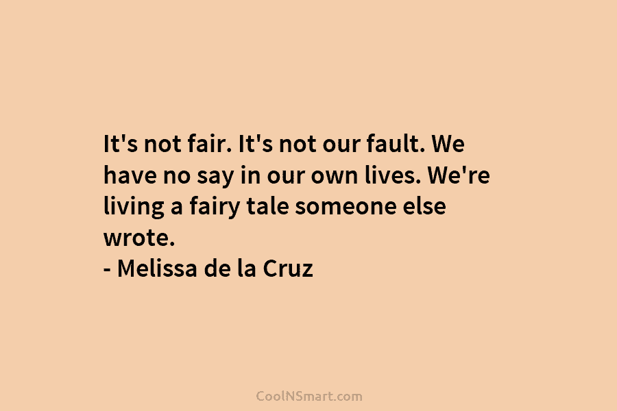It’s not fair. It’s not our fault. We have no say in our own lives. We’re living a fairy tale...