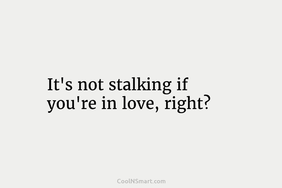 It’s not stalking if you’re in love, right?