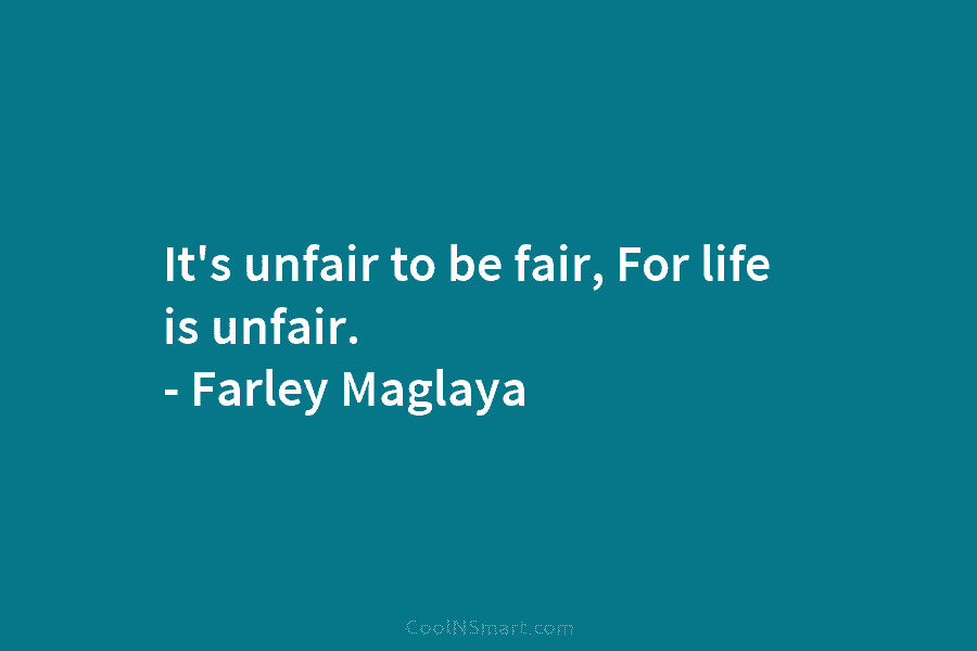 It’s unfair to be fair, For life is unfair. – Farley Maglaya