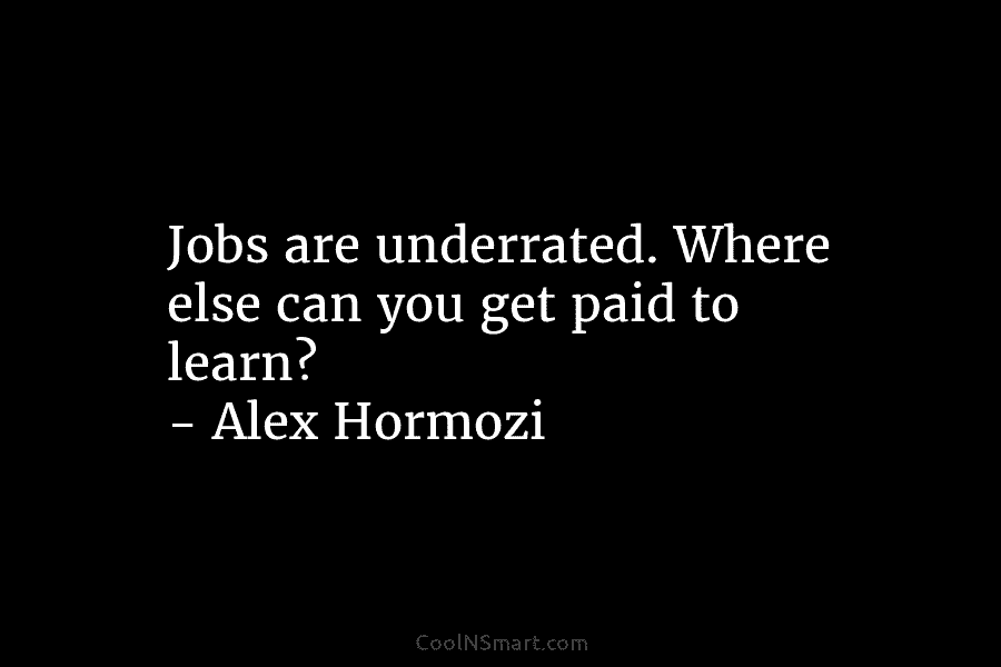Jobs are underrated. Where else can you get paid to learn? – Alex Hormozi