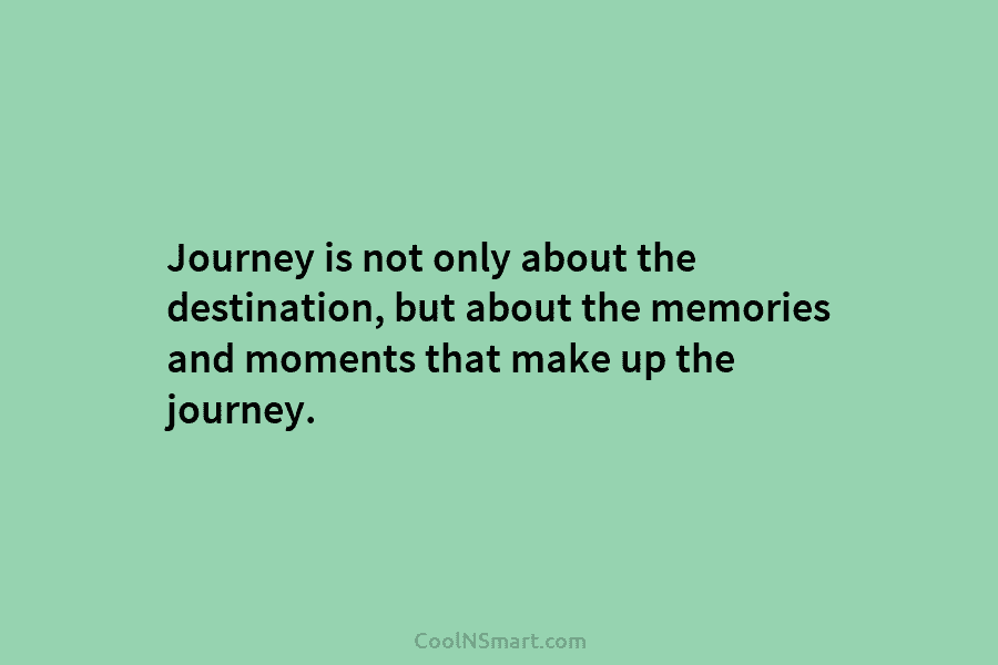 Journey is not only about the destination, but about the memories and moments that make up the journey.