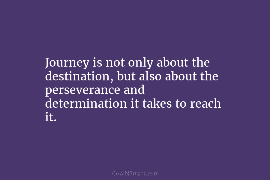Journey is not only about the destination, but also about the perseverance and determination it takes to reach it.