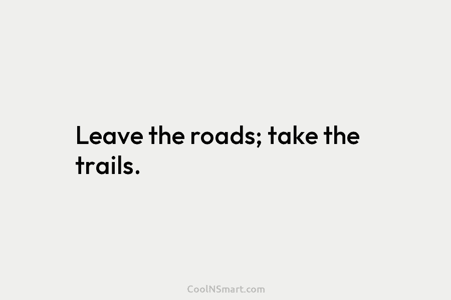 Leave the roads; take the trails.