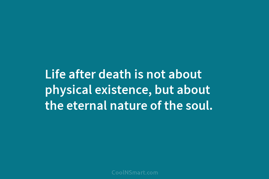 Life after death is not about physical existence, but about the eternal nature of the soul.