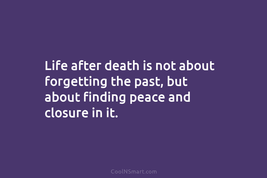 Life after death is not about forgetting the past, but about finding peace and closure in it.