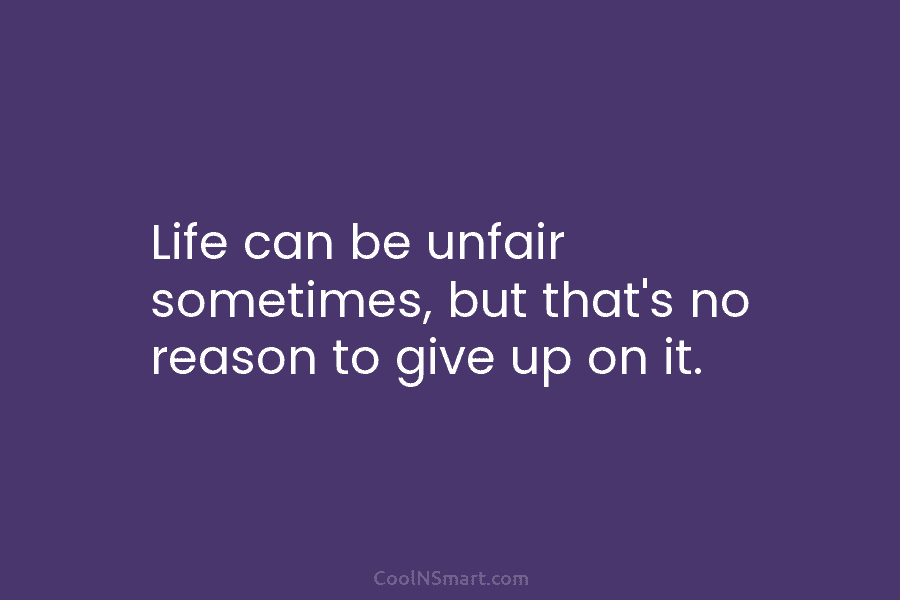 Life can be unfair sometimes, but that’s no reason to give up on it.