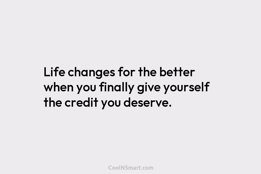 Life changes for the better when you finally give yourself the credit you deserve.