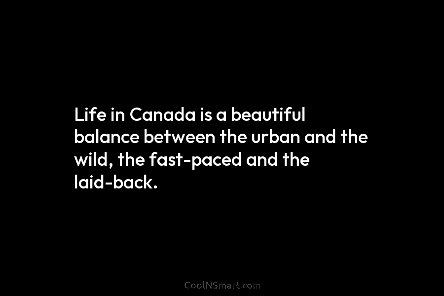 Life in Canada is a beautiful balance between the urban and the wild, the fast-paced and the laid-back.