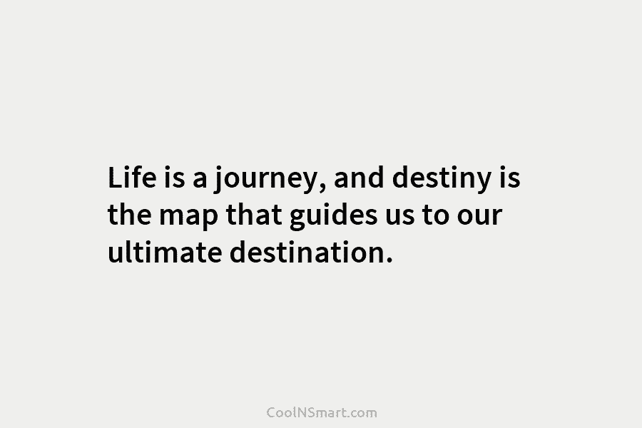 Life is a journey, and destiny is the map that guides us to our ultimate destination.