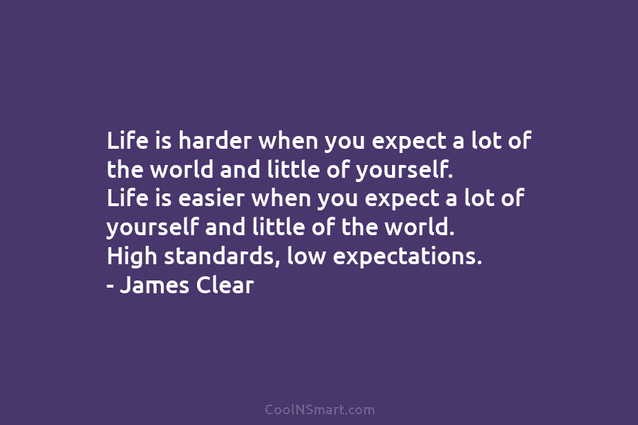 Life is harder when you expect a lot of the world and little of yourself. Life is easier when you...