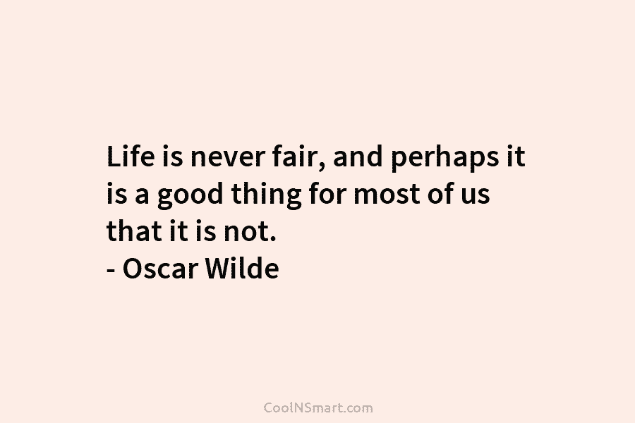 Life is never fair, and perhaps it is a good thing for most of us that it is not. –...