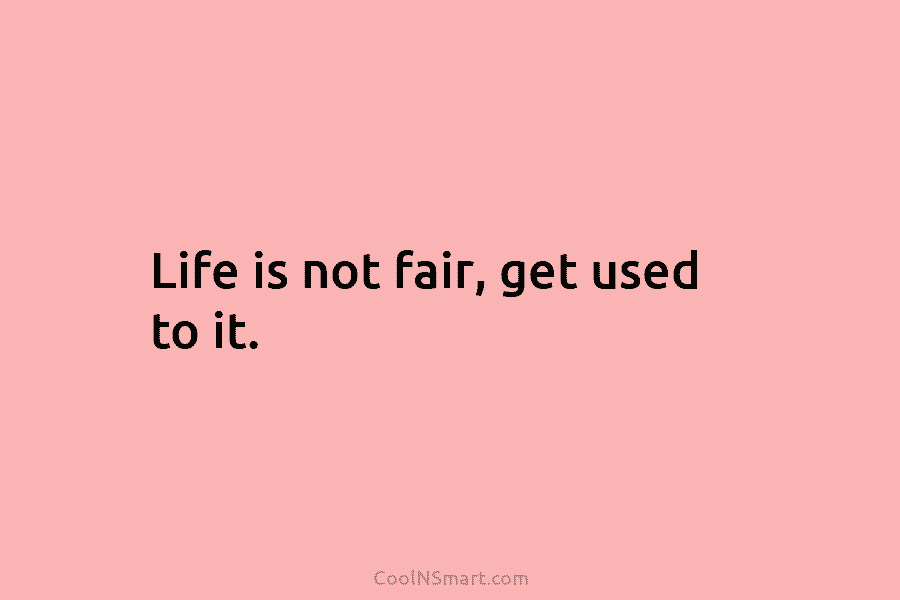 Life is not fair, get used to it.