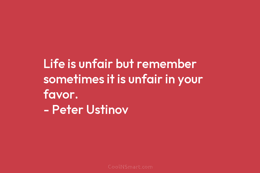 Life is unfair but remember sometimes it is unfair in your favor. – Peter Ustinov