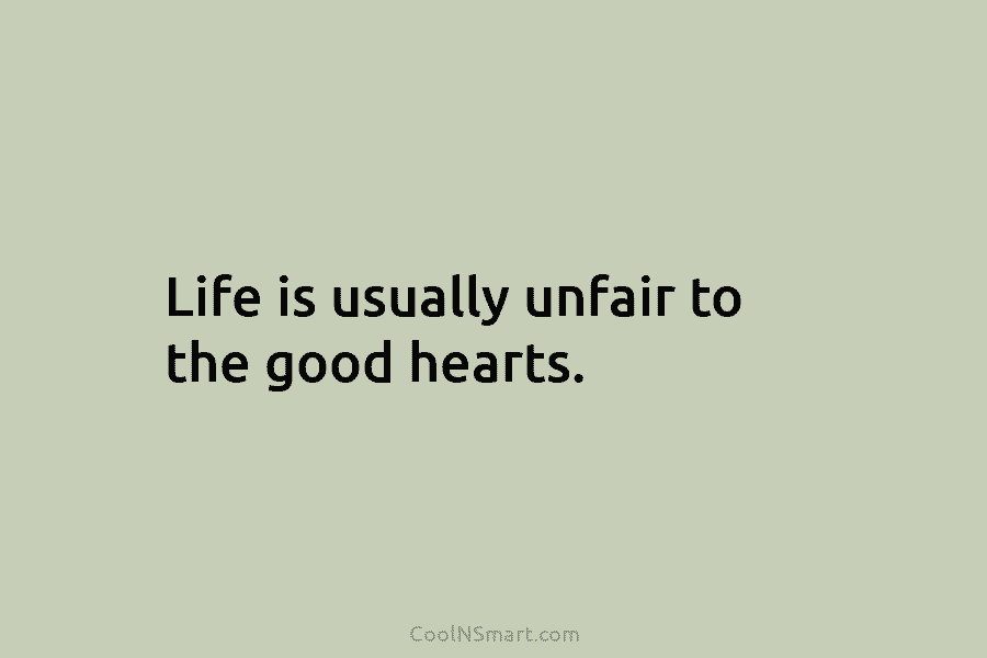 Life is usually unfair to the good hearts.