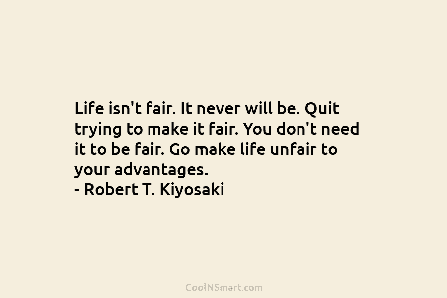 Life isn’t fair. It never will be. Quit trying to make it fair. You don’t need it to be fair....