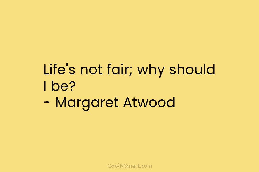 Life’s not fair; why should I be? – Margaret Atwood