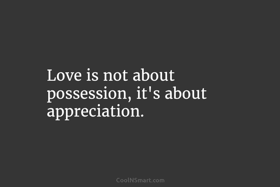 Love is not about possession, it’s about appreciation.