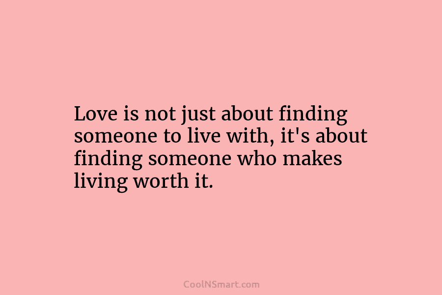 Love is not just about finding someone to live with, it’s about finding someone who makes living worth it.