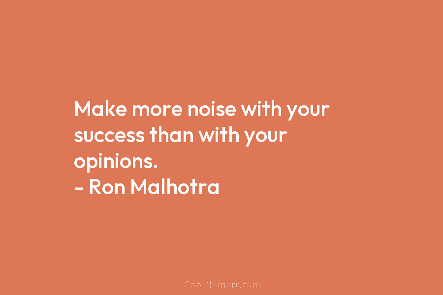 Make more noise with your success than with your opinions. – Ron Malhotra