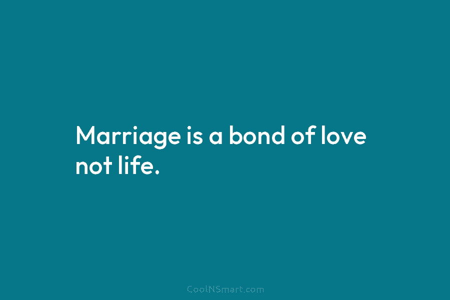 Marriage is a bond of love not life.
