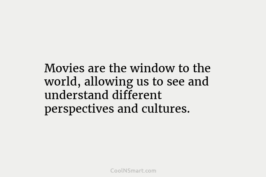 Movies are the window to the world, allowing us to see and understand different perspectives...