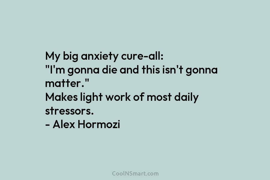 My big anxiety cure-all: “I’m gonna die and this isn’t gonna matter.” Makes light work of most daily stressors. –...