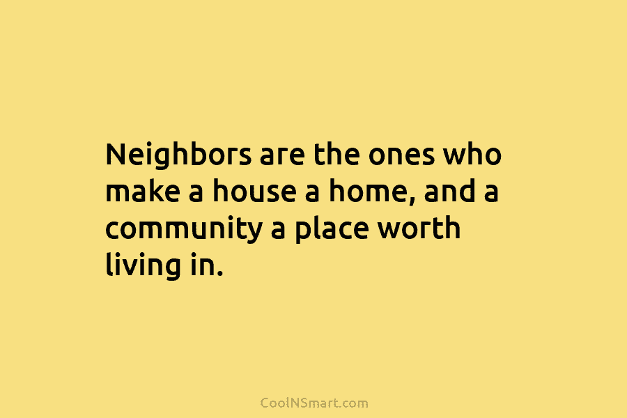 Neighbors are the ones who make a house a home, and a community a place worth living in.