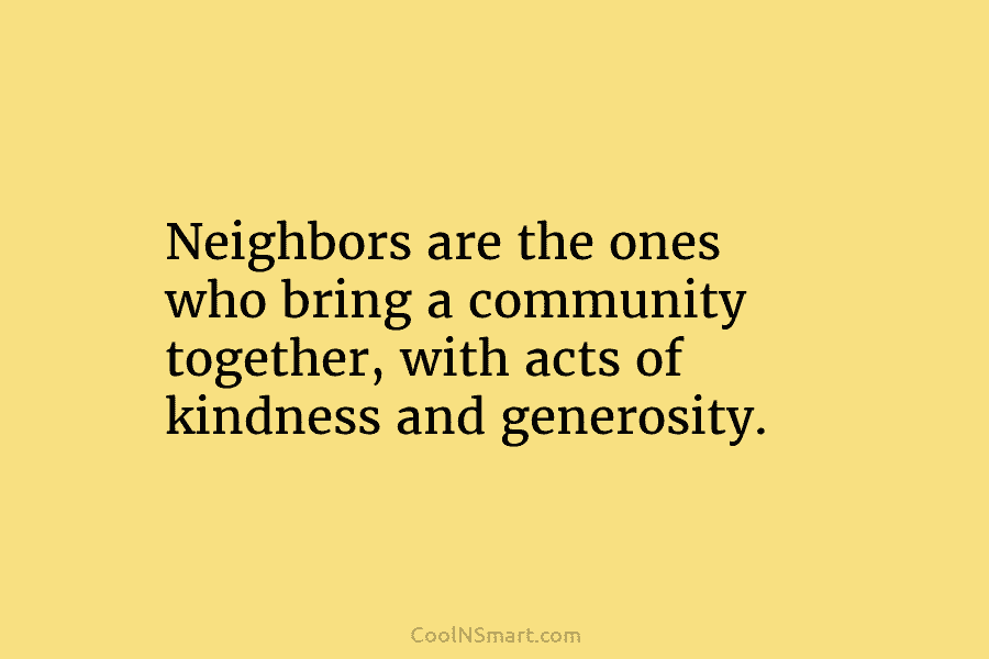 Neighbors are the ones who bring a community together, with acts of kindness and generosity.