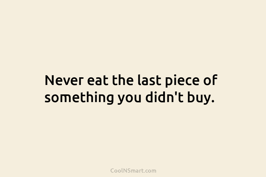 Never eat the last piece of something you didn’t buy.