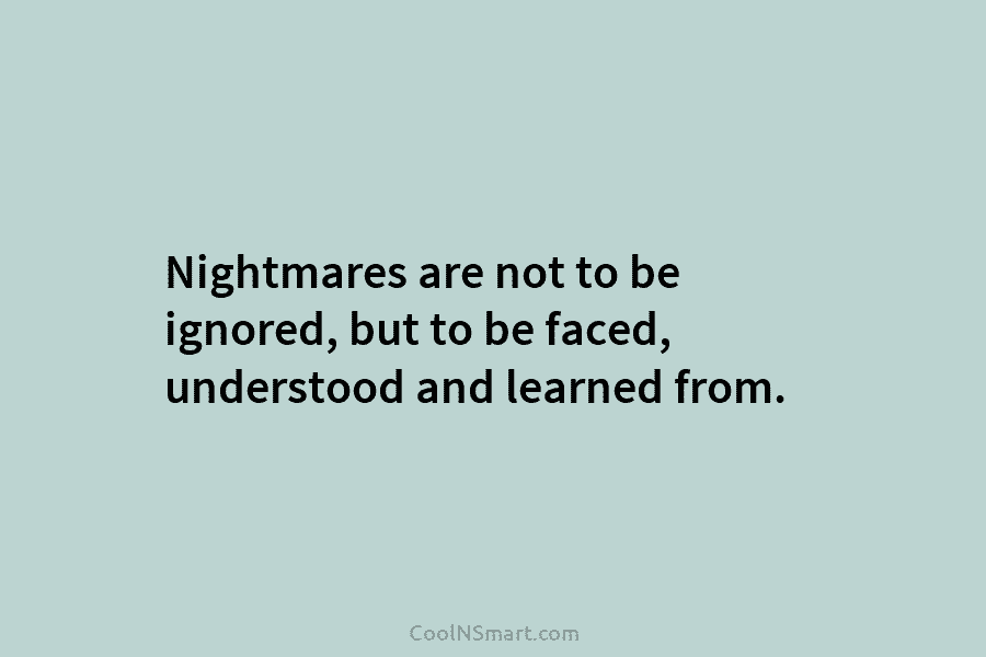 Nightmares are not to be ignored, but to be faced, understood and learned from.