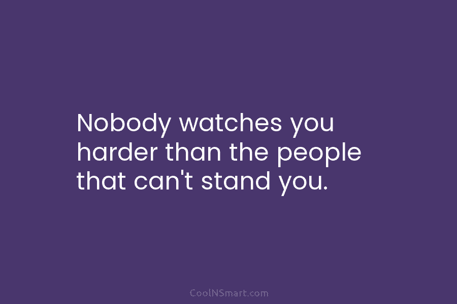 Nobody watches you harder than the people that can’t stand you.